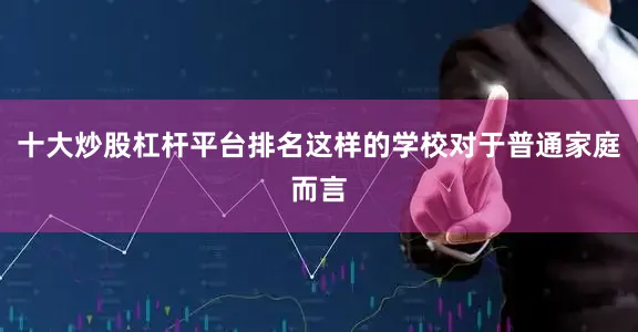 十大炒股杠杆平台排名这样的学校对于普通家庭而言