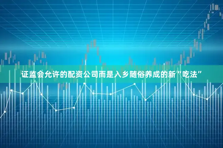 证监会允许的配资公司而是入乡随俗养成的新“吃法”