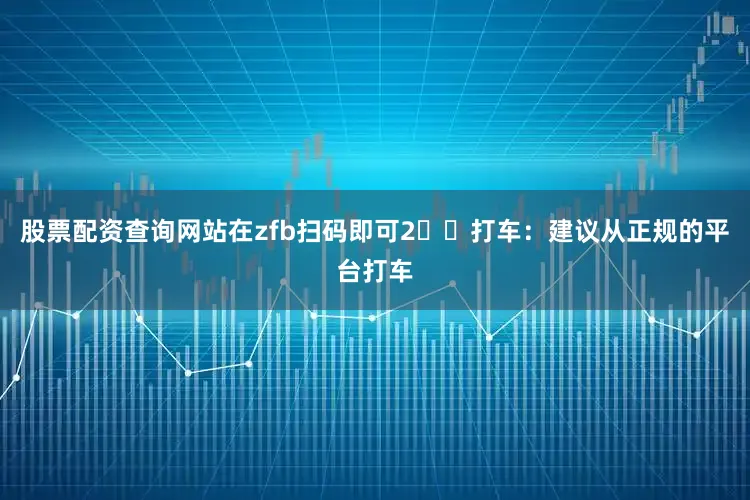 股票配资查询网站在zfb扫码即可2️⃣打车：建议从正规的平台打车