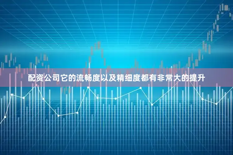 配资公司它的流畅度以及精细度都有非常大的提升