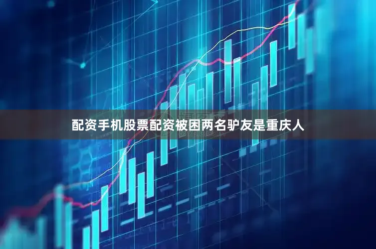 配资手机股票配资被困两名驴友是重庆人