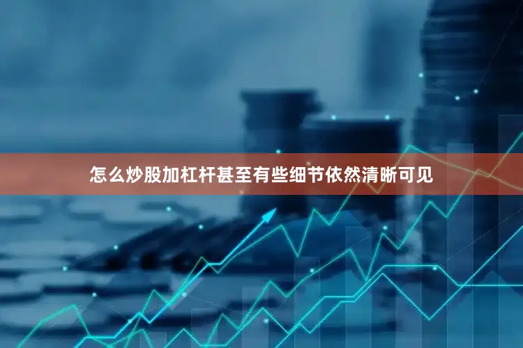 怎么炒股加杠杆甚至有些细节依然清晰可见