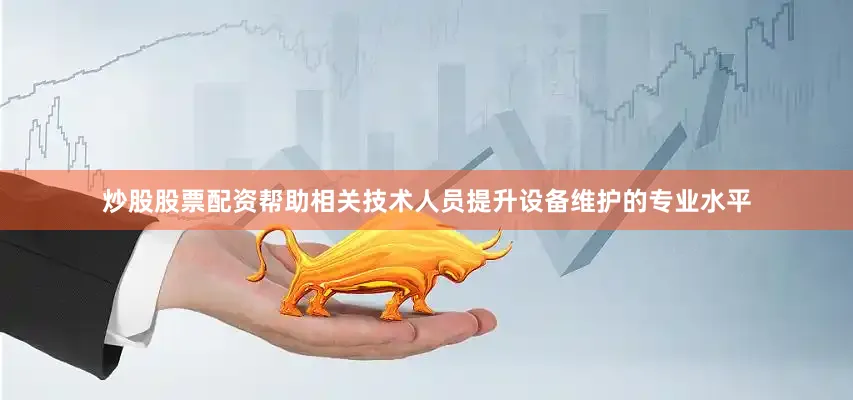 炒股股票配资帮助相关技术人员提升设备维护的专业水平