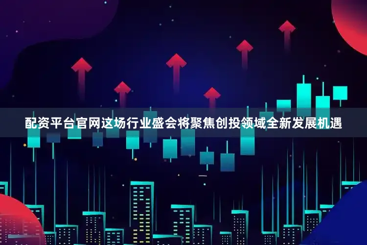 配资平台官网这场行业盛会将聚焦创投领域全新发展机遇