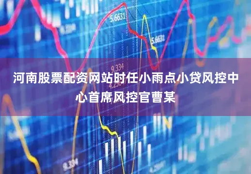 河南股票配资网站时任小雨点小贷风控中心首席风控官曹某