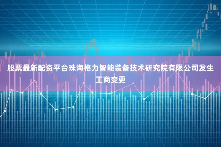 股票最新配资平台珠海格力智能装备技术研究院有限公司发生工商变更