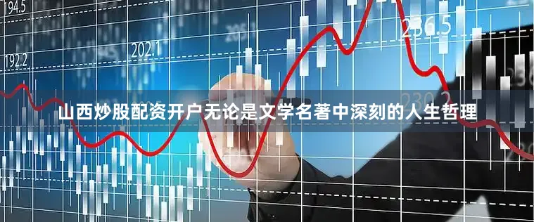 山西炒股配资开户无论是文学名著中深刻的人生哲理