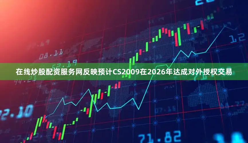 在线炒股配资服务网反映预计CS2009在2026年达成对外授权交易