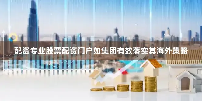 配资专业股票配资门户如集团有效落实其海外策略