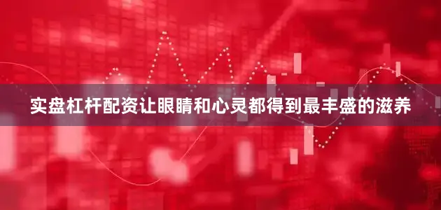 实盘杠杆配资让眼睛和心灵都得到最丰盛的滋养