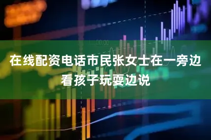 在线配资电话市民张女士在一旁边看孩子玩耍边说