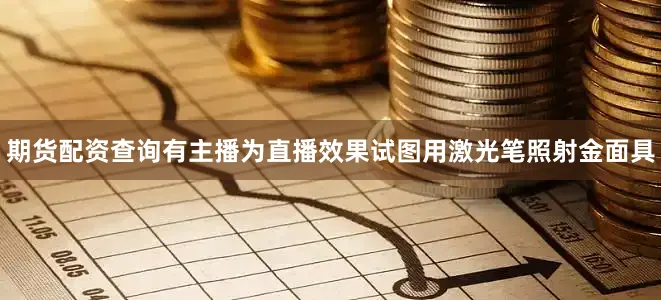 期货配资查询有主播为直播效果试图用激光笔照射金面具