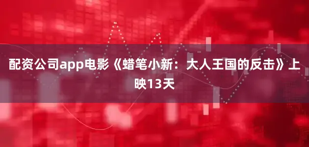 配资公司app电影《蜡笔小新：大人王国的反击》上映13天