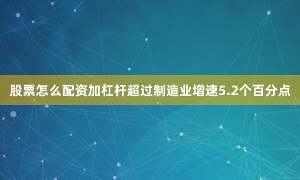 股票怎么配资加杠杆超过制造业增速5.2个百分点