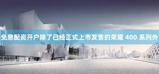 免息配资开户除了已经正式上市发售的荣耀 400 系列外