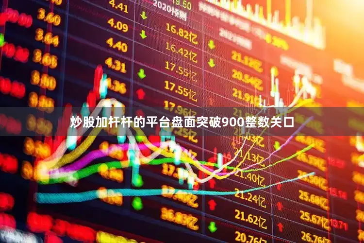 炒股加杆杆的平台盘面突破900整数关口