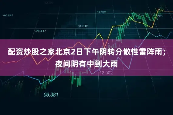 配资炒股之家北京2日下午阴转分散性雷阵雨；夜间阴有中到大雨