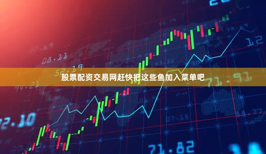 股票配资交易网赶快把这些鱼加入菜单吧