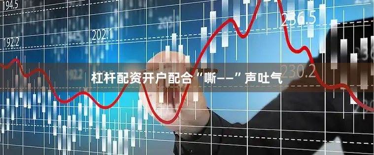 杠杆配资开户配合“嘶——”声吐气