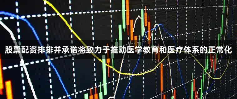 股票配资排排并承诺将致力于推动医学教育和医疗体系的正常化