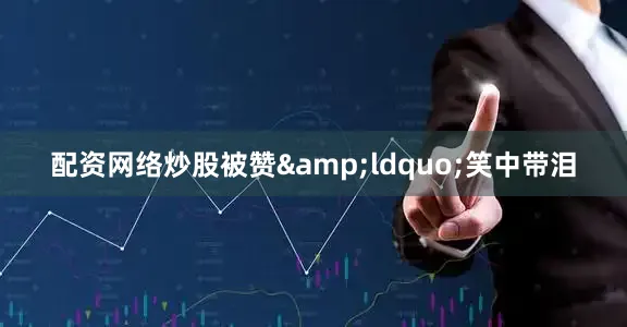 配资网络炒股被赞&ldquo;笑中带泪