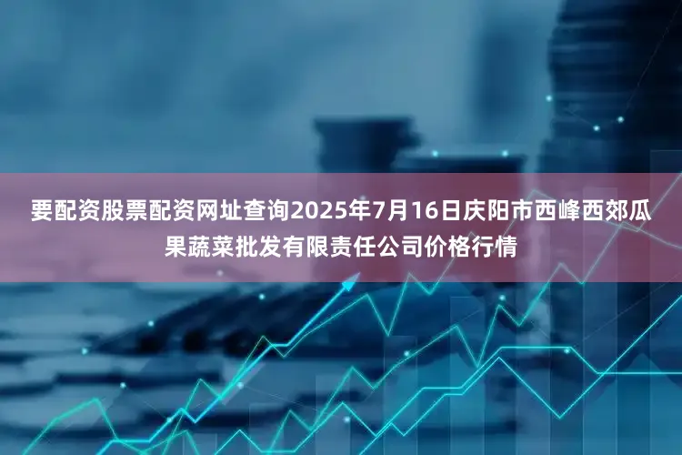 要配资股票配资网址查询2025年7月16日庆阳市西峰西郊瓜果蔬菜批发有限责任公司价格行情