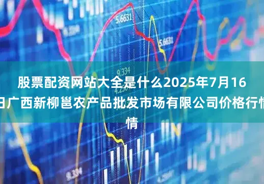 股票配资网站大全是什么2025年7月16日广西新柳邕农产品批发市场有限公司价格行情