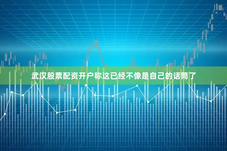 武汉股票配资开户称这已经不像是自己的话筒了