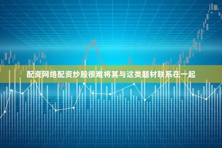 配资网络配资炒股很难将其与这类题材联系在一起