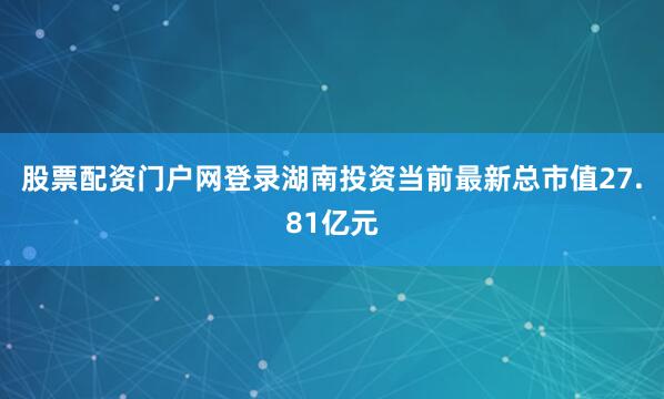 股票配资门户网登录湖南投资当前最新总市值27.81亿元