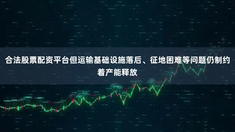 合法股票配资平台但运输基础设施落后、征地困难等问题仍制约着产能释放