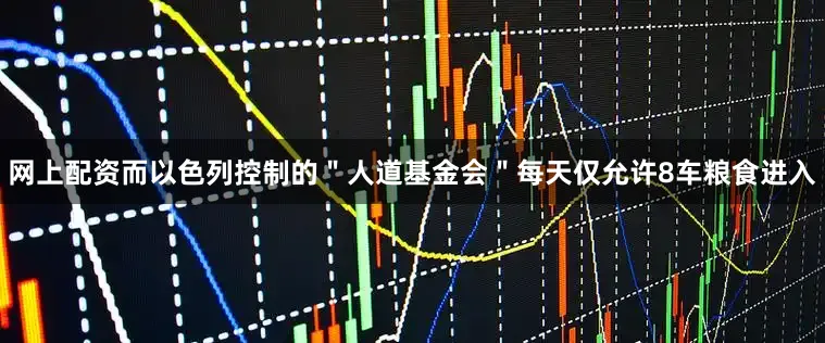 网上配资而以色列控制的＂人道基金会＂每天仅允许8车粮食进入