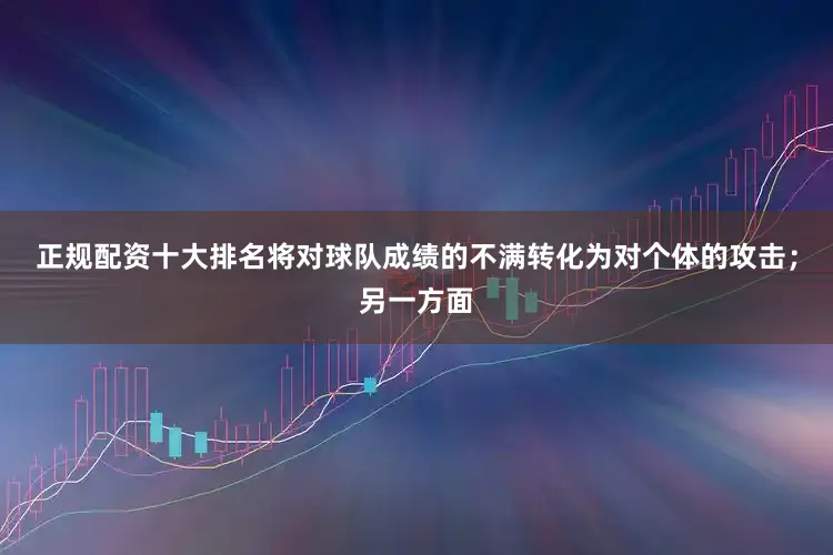 正规配资十大排名将对球队成绩的不满转化为对个体的攻击；另一方面