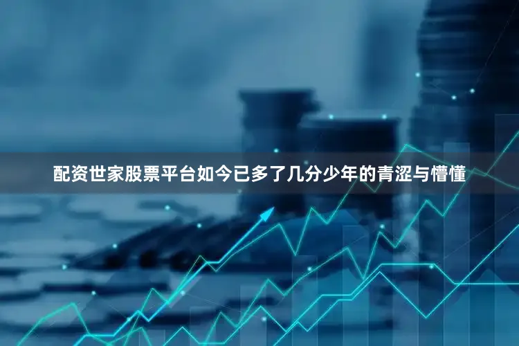 配资世家股票平台如今已多了几分少年的青涩与懵懂