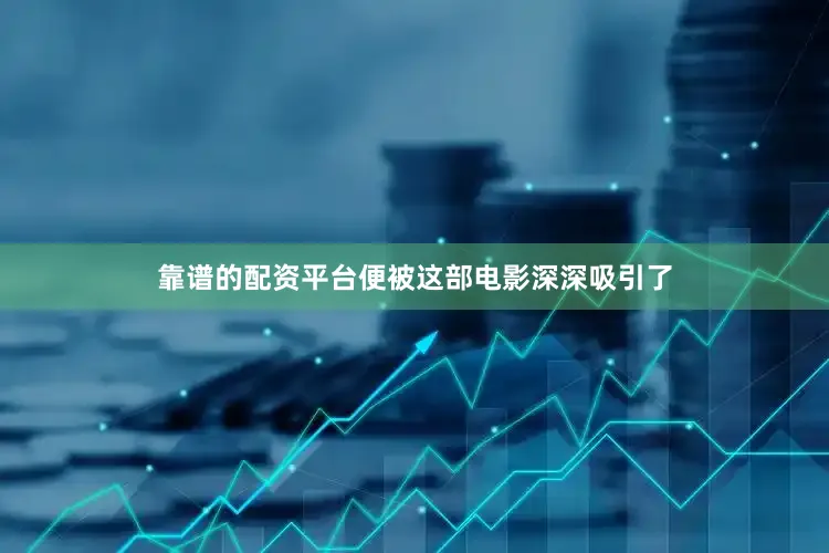 靠谱的配资平台便被这部电影深深吸引了