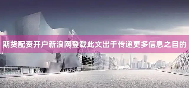 期货配资开户新浪网登载此文出于传递更多信息之目的