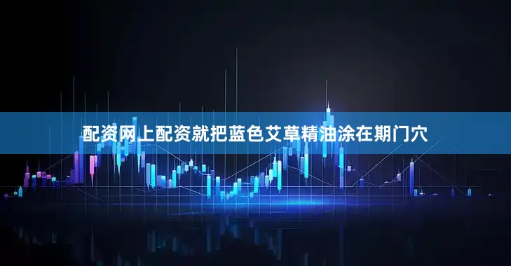 配资网上配资就把蓝色艾草精油涂在期门穴