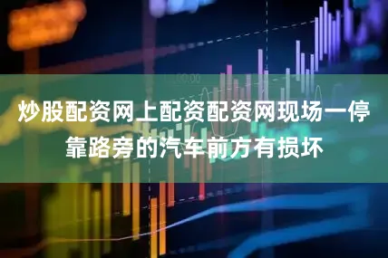 炒股配资网上配资配资网现场一停靠路旁的汽车前方有损坏