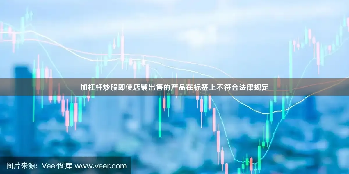 加杠杆炒股即使店铺出售的产品在标签上不符合法律规定