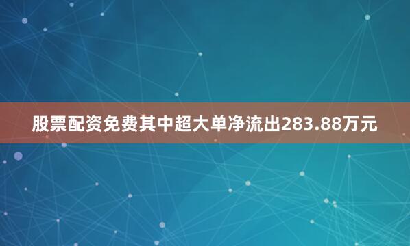 股票配资免费其中超大单净流出283.88万元