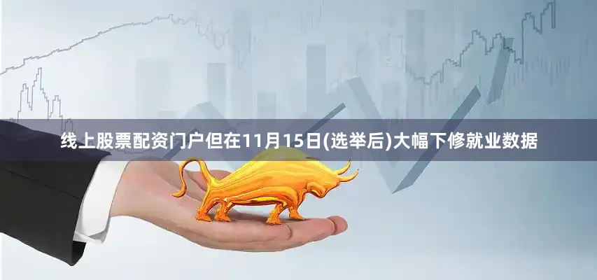 线上股票配资门户但在11月15日(选举后)大幅下修就业数据