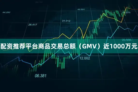 配资推荐平台商品交易总额（GMV）近1000万元
