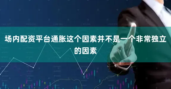 场内配资平台通胀这个因素并不是一个非常独立的因素