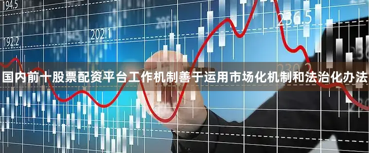 国内前十股票配资平台工作机制善于运用市场化机制和法治化办法