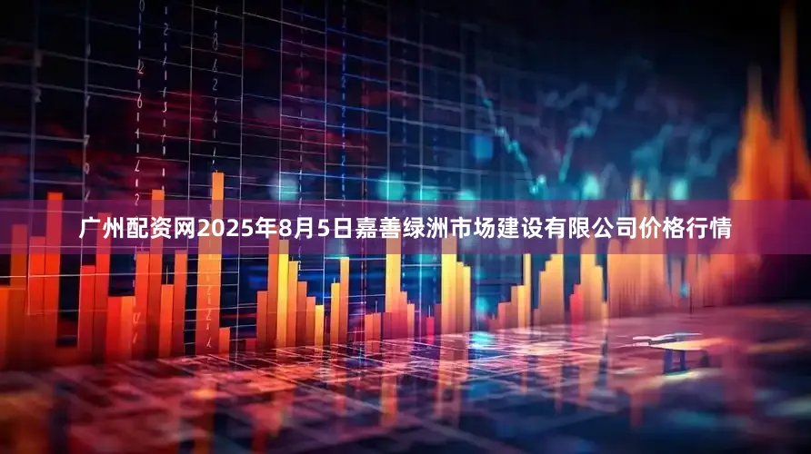广州配资网2025年8月5日嘉善绿洲市场建设有限公司价格行情
