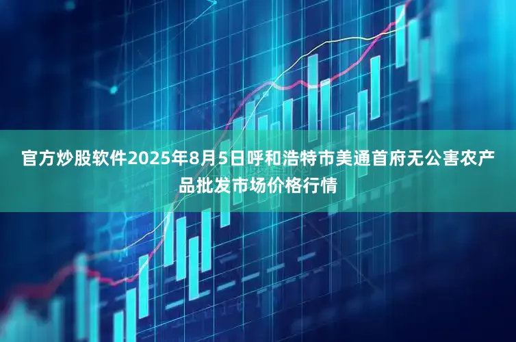 官方炒股软件2025年8月5日呼和浩特市美通首府无公害农产品批发市场价格行情