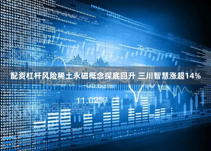 配资杠杆风险稀土永磁概念探底回升 三川智慧涨超14%