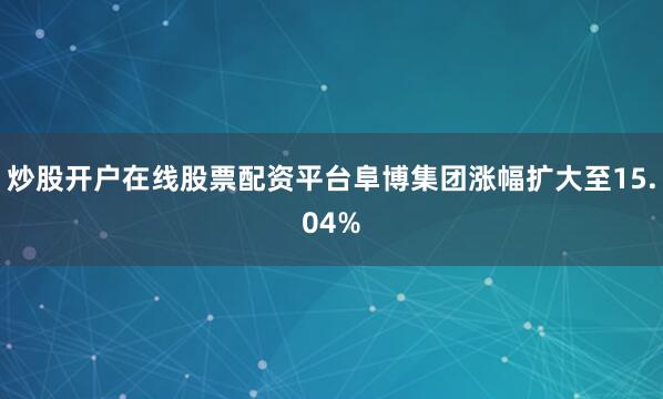 炒股开户在线股票配资平台阜博集团涨幅扩大至15.04%