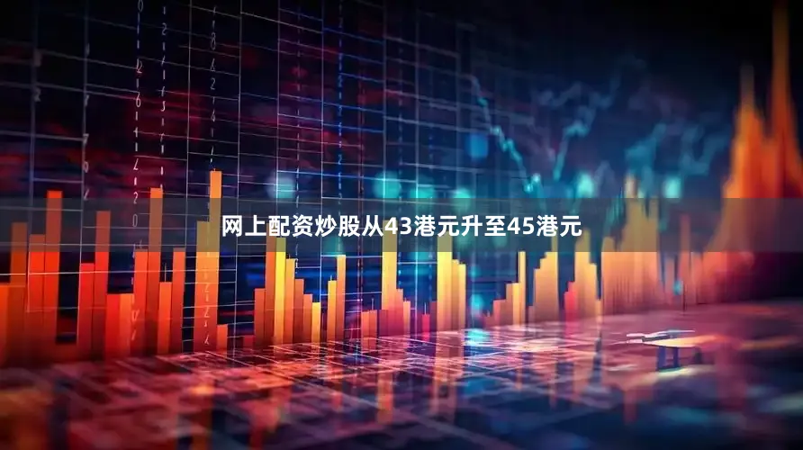 网上配资炒股从43港元升至45港元
