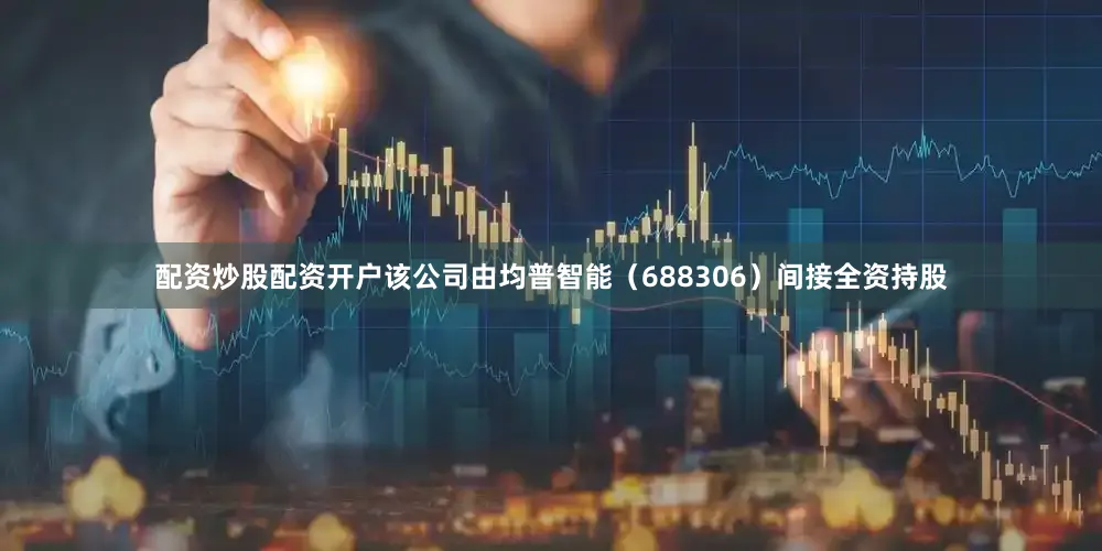 配资炒股配资开户该公司由均普智能（688306）间接全资持股